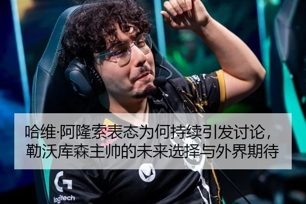 哈维·阿隆索表态为何持续引发讨论，勒沃库森主帅的未来选择与外界期待